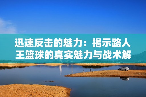 迅速反击的魅力：揭示路人王篮球的真实魅力与战术解析