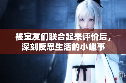 被室友们联合起来评价后，深刻反思生活的小趣事