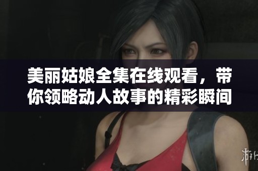 美丽姑娘全集在线观看，带你领略动人故事的精彩瞬间