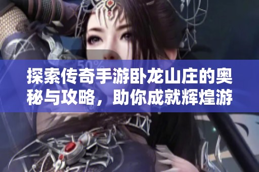 探索传奇手游卧龙山庄的奥秘与攻略，助你成就辉煌游戏人生