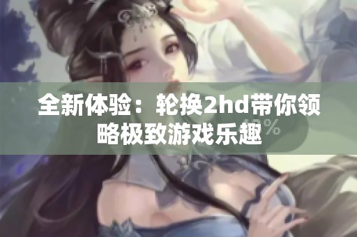 全新体验：轮换2hd带你领略极致游戏乐趣