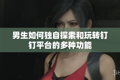 男生如何独自探索和玩转钉钉平台的多种功能