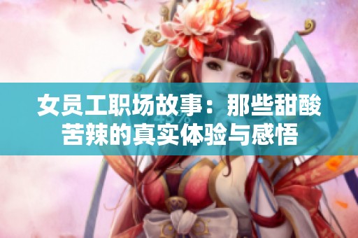 女员工职场故事：那些甜酸苦辣的真实体验与感悟