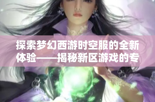探索梦幻西游时空服的全新体验——揭秘新区游戏的专属入口和玩法指南