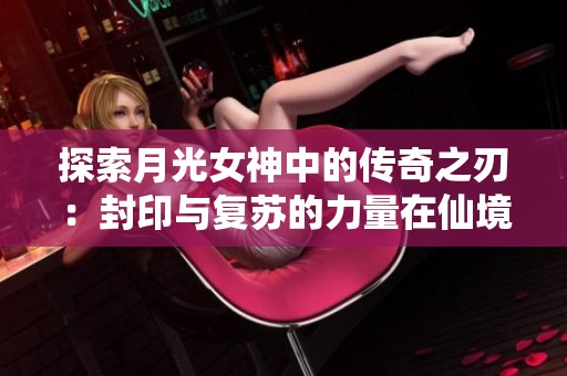 探索月光女神中的传奇之刃：封印与复苏的力量在仙境传说RO手游中的绽放