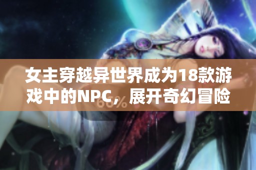 女主穿越异世界成为18款游戏中的NPC，展开奇幻冒险故事