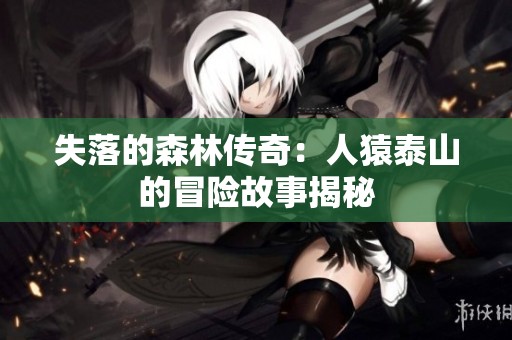 失落的森林传奇：人猿泰山的冒险故事揭秘
