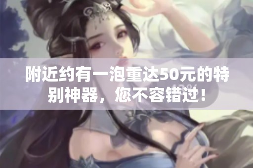 附近约有一泡重达50元的特别神器，您不容错过！