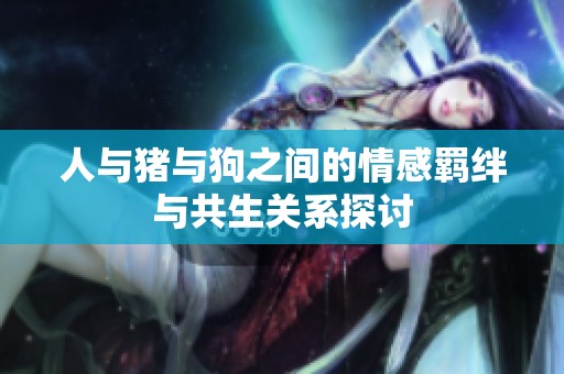 人与猪与狗之间的情感羁绊与共生关系探讨