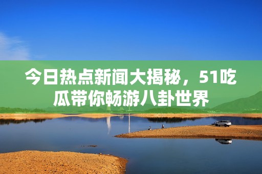 今日热点新闻大揭秘，51吃瓜带你畅游八卦世界