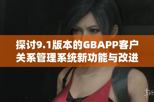 探讨9.1版本的GBAPP客户关系管理系统新功能与改进措施