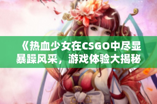 《热血少女在CSGO中尽显暴躁风采，游戏体验大揭秘》