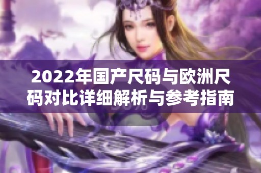 2022年国产尺码与欧洲尺码对比详细解析与参考指南