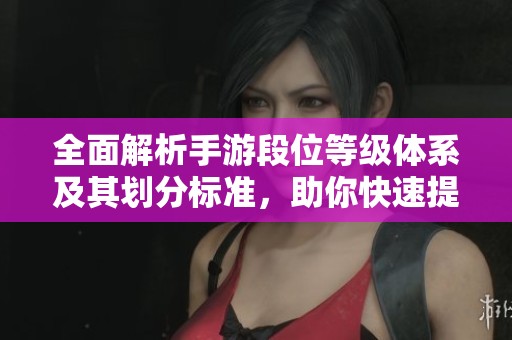 全面解析手游段位等级体系及其划分标准，助你快速提升游戏水平