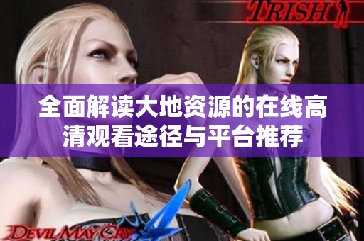 全面解读大地资源的在线高清观看途径与平台推荐