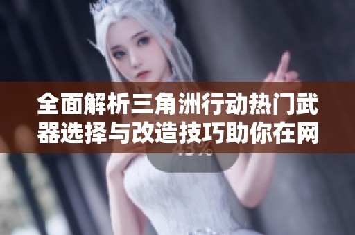 全面解析三角洲行动热门武器选择与改造技巧助你在网游中制胜攻略