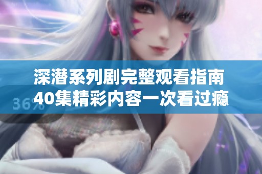深潜系列剧完整观看指南 40集精彩内容一次看过瘾