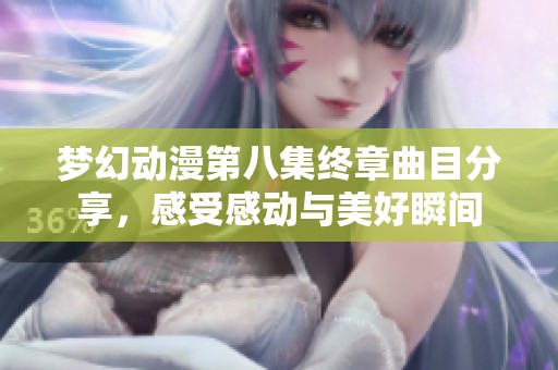 梦幻动漫第八集终章曲目分享，感受感动与美好瞬间