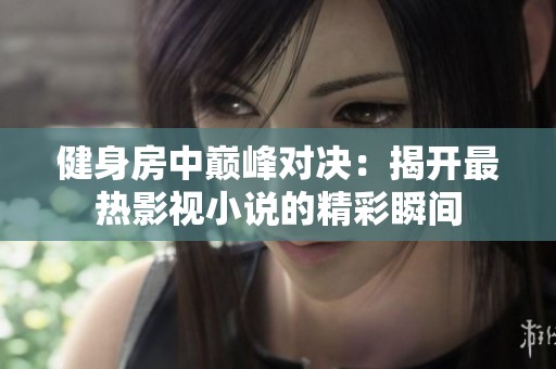 健身房中巅峰对决：揭开最热影视小说的精彩瞬间