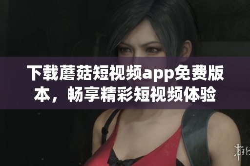 下载蘑菇短视频app免费版本，畅享精彩短视频体验