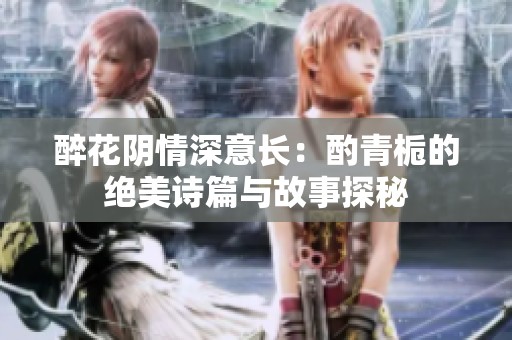 醉花阴情深意长：酌青栀的绝美诗篇与故事探秘