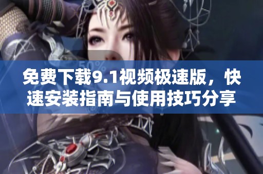 免费下载9.1视频极速版，快速安装指南与使用技巧分享