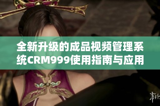 全新升级的成品视频管理系统CRM999使用指南与应用探讨