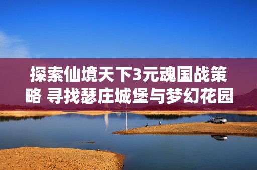 探索仙境天下3元魂国战策略 寻找瑟庄城堡与梦幻花园的精彩攻略