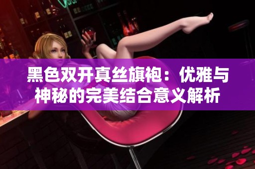 黑色双开真丝旗袍：优雅与神秘的完美结合意义解析