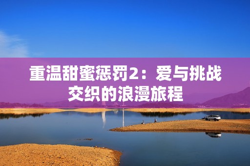 重温甜蜜惩罚2：爱与挑战交织的浪漫旅程