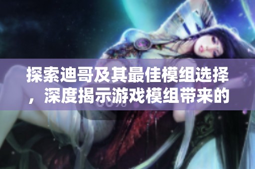 探索迪哥及其最佳模组选择，深度揭示游戏模组带来的无穷乐趣与创意体验