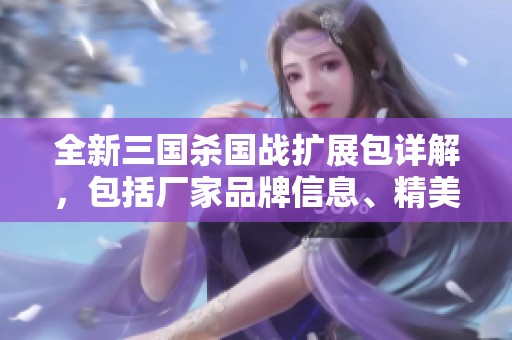 全新三国杀国战扩展包详解，包括厂家品牌信息、精美图片及热销推荐分析