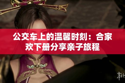 公交车上的温馨时刻：合家欢下册分享亲子旅程