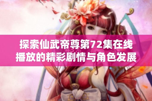 探索仙武帝尊第72集在线播放的精彩剧情与角色发展全解析 享受带你飞影院带来的动漫盛宴