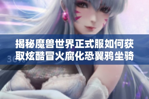 揭秘魔兽世界正式服如何获取炫酷冒火腐化恐翼鸦坐骑的全攻略与技巧