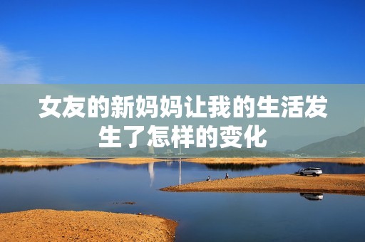 女友的新妈妈让我的生活发生了怎样的变化