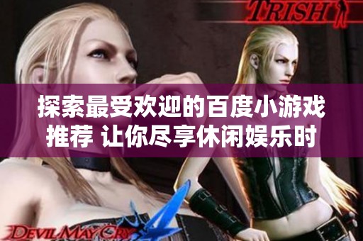 探索最受欢迎的百度小游戏推荐 让你尽享休闲娱乐时光的优质选择