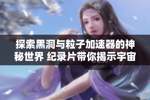 探索黑洞与粒子加速器的神秘世界 纪录片带你揭示宇宙深处的奥秘与科学探索之旅