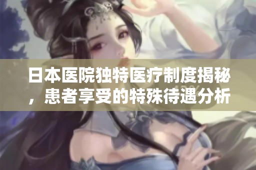 日本医院独特医疗制度揭秘，患者享受的特殊待遇分析