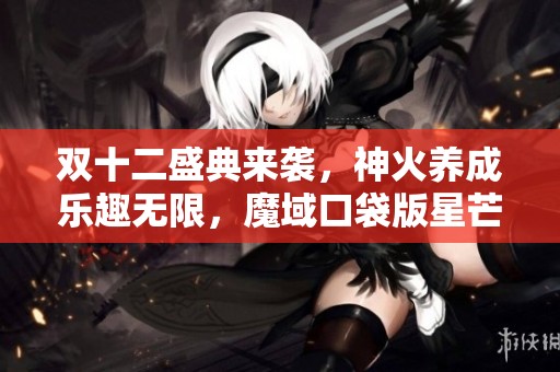 双十二盛典来袭，神火养成乐趣无限，魔域口袋版星芒活动精彩纷呈