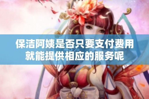 保洁阿姨是否只要支付费用就能提供相应的服务呢