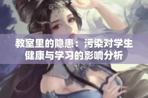教室里的隐患：污染对学生健康与学习的影响分析