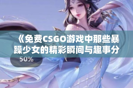 《免费CSGO游戏中那些暴躁少女的精彩瞬间与趣事分享》