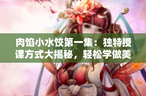 肉馅小水饺第一集：独特授课方式大揭秘，轻松学做美味水饺