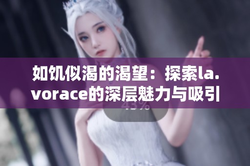 如饥似渴的渴望：探索la.vorace的深层魅力与吸引力
