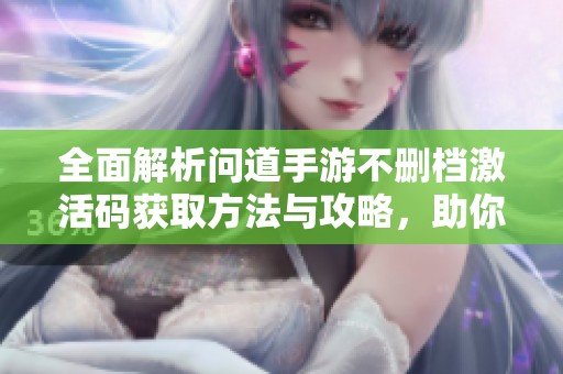全面解析问道手游不删档激活码获取方法与攻略，助你轻松畅玩游戏