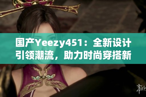 国产Yeezy451：全新设计引领潮流，助力时尚穿搭新风尚