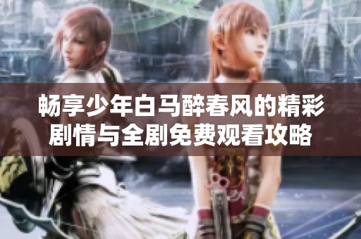 畅享少年白马醉春风的精彩剧情与全剧免费观看攻略