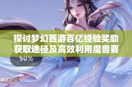 探讨梦幻西游百亿经验奖励获取途径及高效利用魔兽要诀的方法分享