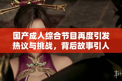 国产成人综合节目再度引发热议与挑战，背后故事引人深思